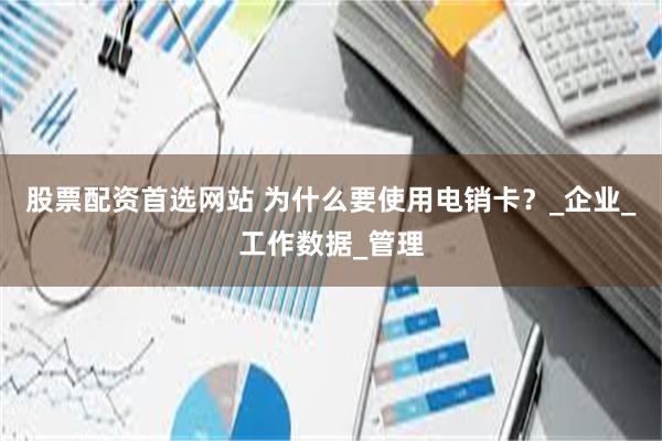 股票配资首选网站 为什么要使用电销卡？_企业_工作数据_管理