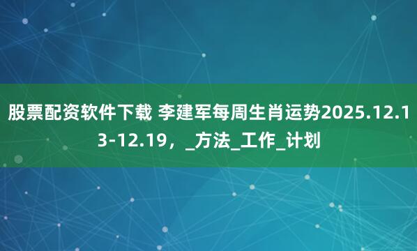 股票配资软件下载 李建军每周生肖运势2025.12.13-12.19，_方法_工作_计划