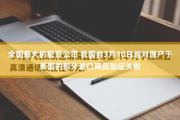 全国最大的配资公司 我国自3月10日起对原产于美国的部分进口商品加征关税