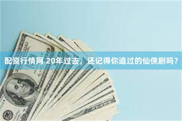 配资行情网 20年过去，还记得你追过的仙侠剧吗？