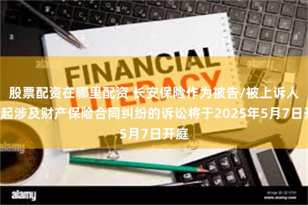 股票配资在哪里配资 长安保险作为被告/被上诉人的1起涉及财产保险合同纠纷的诉讼将于2025年5月7日开庭