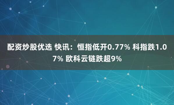 配资炒股优选 快讯：恒指低开0.77% 科指跌1.07% 欧科云链跌超9%