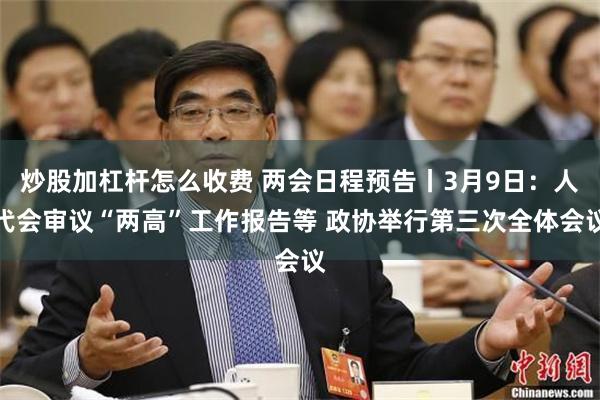 炒股加杠杆怎么收费 两会日程预告丨3月9日：人代会审议“两高”工作报告等 政协举行第三次全体会议