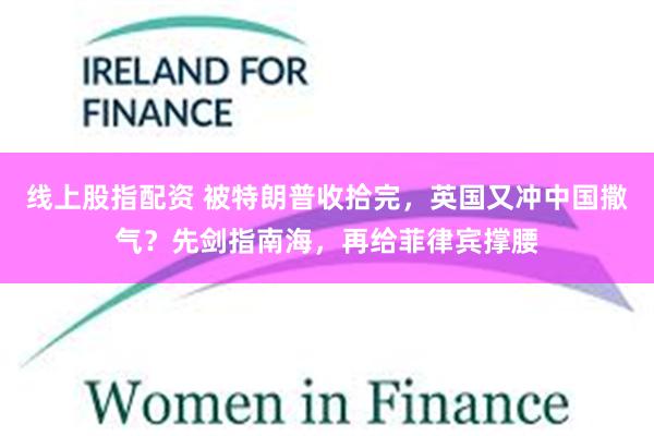 线上股指配资 被特朗普收拾完，英国又冲中国撒气？先剑指南海，再给菲律宾撑腰