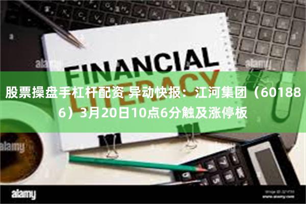 股票操盘手杠杆配资 异动快报：江河集团（601886）3月20日10点6分触及涨停板
