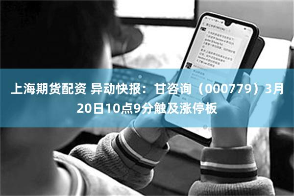 上海期货配资 异动快报：甘咨询（000779）3月20日10点9分触及涨停板
