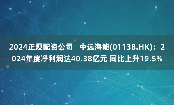 2024正规配资公司   中远海能(01138.HK)：2024年度净利润达40.38亿元 同比上升19.5%