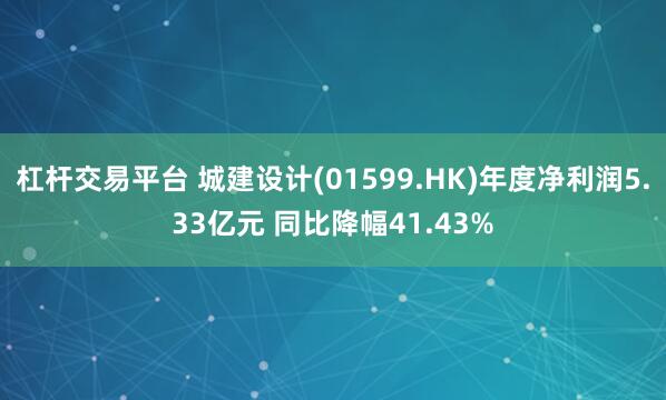 杠杆交易平台 城建设计(01599.HK)年度净利润5.33亿元 同比降幅41.43%