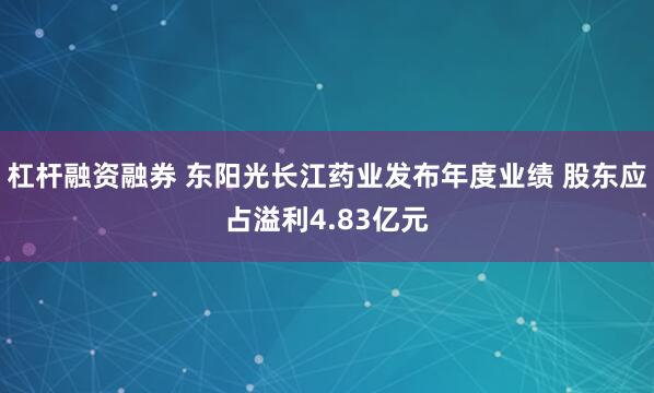 杠杆融资融券 东阳光长江药业发布年度业绩 股东应占溢利4.83亿元
