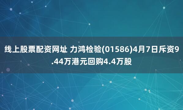 线上股票配资网址 力鸿检验(01586)4月7日斥资9.44万港元回购4.4万股