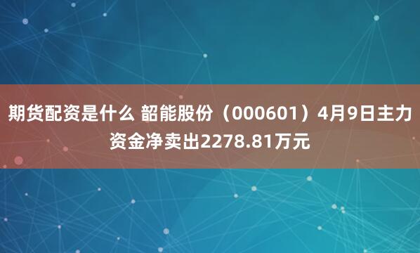 期货配资是什么 韶能股份（000601）4月9日主力资金净卖出2278.81万元