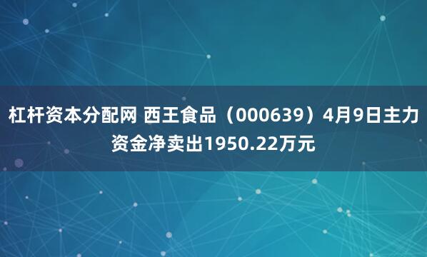 杠杆资本分配网 西王食品（000639）4月9日主力资金净卖出1950.22万元