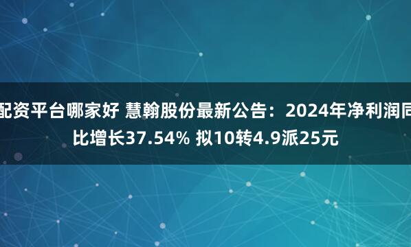 配资平台哪家好 慧翰股份最新公告：2024年净利润同比增长37.54% 拟10转4.9派25元