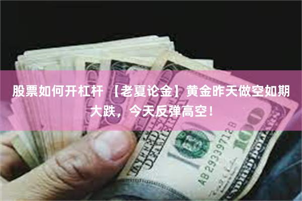 股票如何开杠杆 【老夏论金】黄金昨天做空如期大跌，今天反弹高空！
