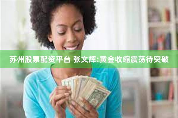 苏州股票配资平台 张文辉:黄金收缩震荡待突破