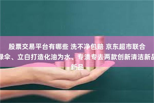 股票交易平台有哪些 洗不净包赔 京东超市联合绿伞、立白打造化油为水、专渍专去两款创新清洁新品
