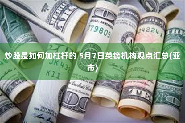 炒股是如何加杠杆的 5月7日英镑机构观点汇总(亚市)