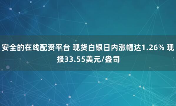 安全的在线配资平台 现货白银日内涨幅达1.26% 现报33.55美元/盎司