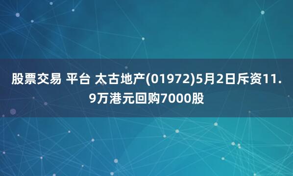 股票交易 平台 太古地产(01972)5月2日斥资11.9万港元回购7000股
