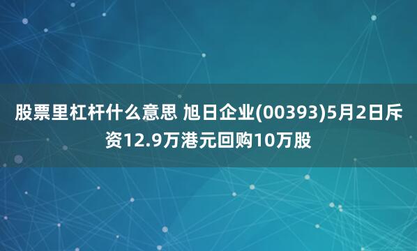 股票里杠杆什么意思 旭日企业(00393)5月2日斥资12.9万港元回购10万股