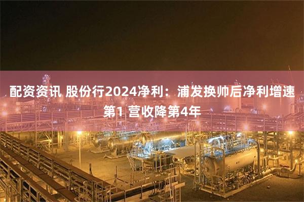 配资资讯 股份行2024净利：浦发换帅后净利增速第1 营收降第4年