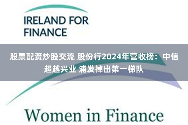 股票配资炒股交流 股份行2024年营收榜：中信超越兴业 浦发掉出第一梯队