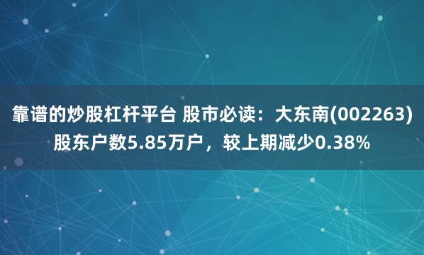 靠谱的炒股杠杆平台 股市必读：大东南(002263)股东户数5.85万户，较上期减少0.38%