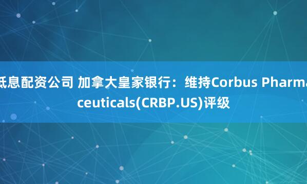 低息配资公司 加拿大皇家银行：维持Corbus Pharmaceuticals(CRBP.US)评级
