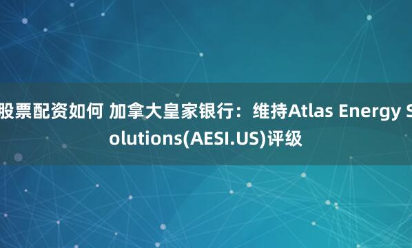 股票配资如何 加拿大皇家银行：维持Atlas Energy Solutions(AESI.US)评级