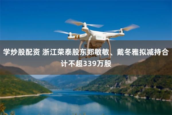 学炒股配资 浙江荣泰股东郑敏敏、戴冬雅拟减持合计不超339万股