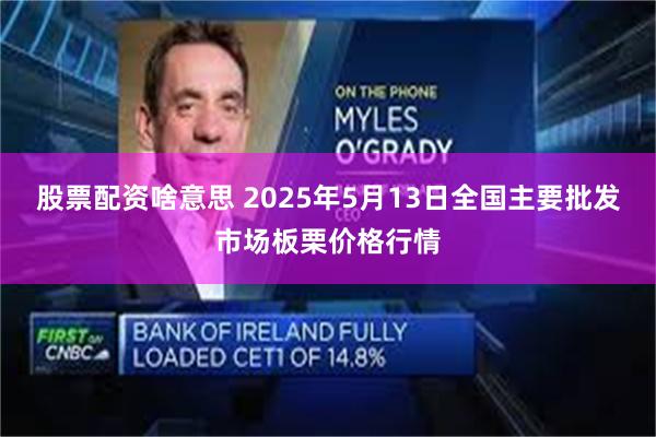 股票配资啥意思 2025年5月13日全国主要批发市场板栗价格行情