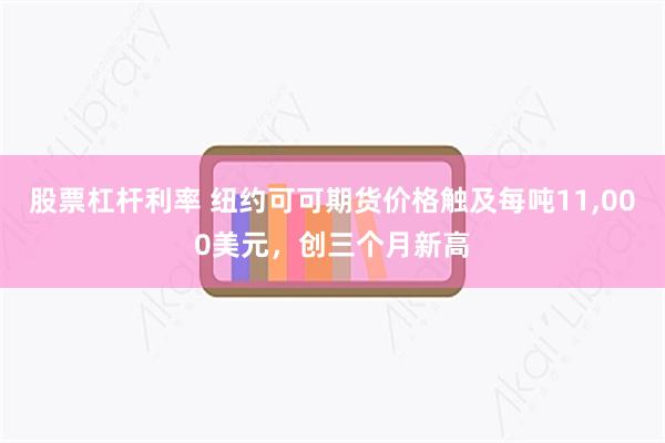 股票杠杆利率 纽约可可期货价格触及每吨11,000美元，创三个月新高