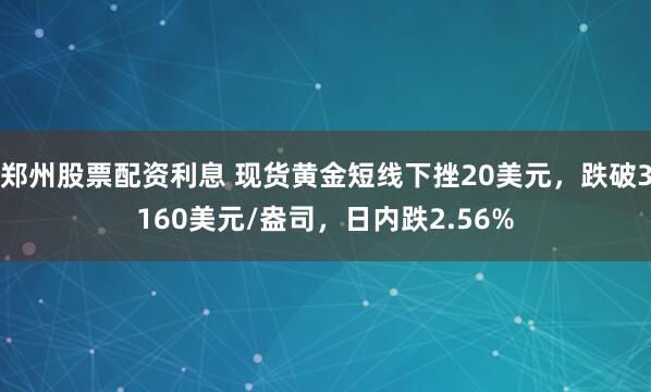 郑州股票配资利息 现货黄金短线下挫20美元，跌破3160美元/盎司，日内跌2.56%