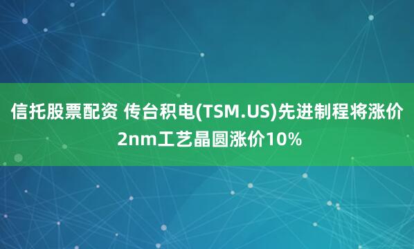 信托股票配资 传台积电(TSM.US)先进制程将涨价 2nm工艺晶圆涨价10%