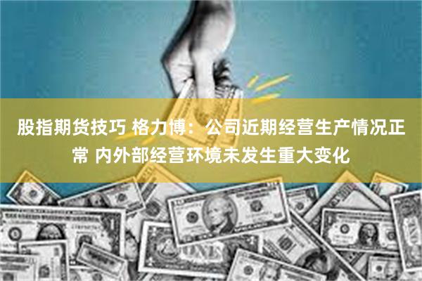 股指期货技巧 格力博：公司近期经营生产情况正常 内外部经营环境未发生重大变化
