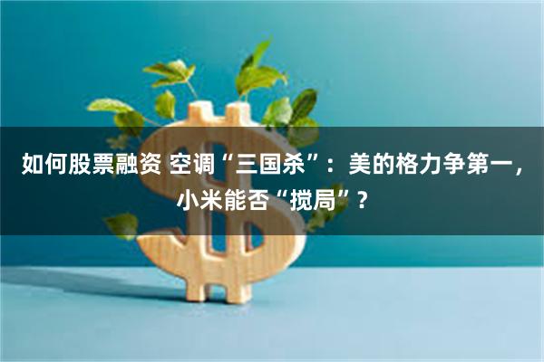 如何股票融资 空调“三国杀”：美的格力争第一，小米能否“搅局”？