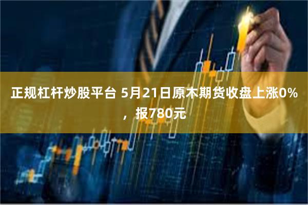正规杠杆炒股平台 5月21日原木期货收盘上涨0%，报780元