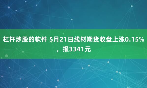 杠杆炒股的软件 5月21日线材期货收盘上涨0.15%，报3341元