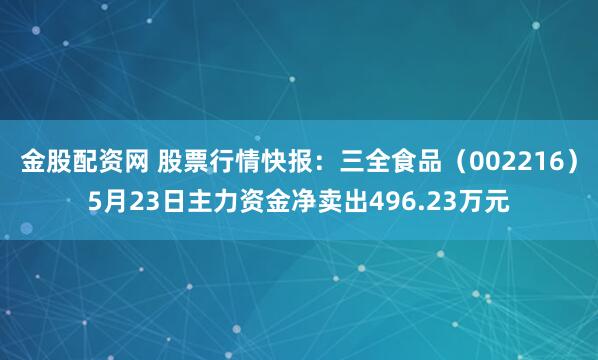 金股配资网 股票行情快报：三全食品（002216）5月23日主力资金净卖出496.23万元