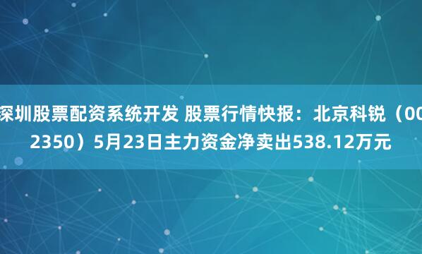 深圳股票配资系统开发 股票行情快报：北京科锐（002350）5月23日主力资金净卖出538.12万元