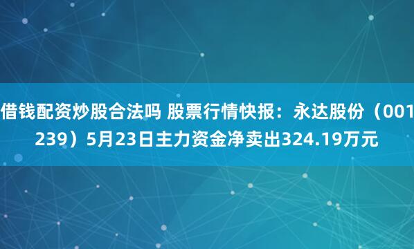 借钱配资炒股合法吗 股票行情快报：永达股份（001239）5月23日主力资金净卖出324.19万元