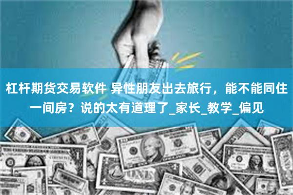 杠杆期货交易软件 异性朋友出去旅行，能不能同住一间房？说的太有道理了_家长_教学_偏见