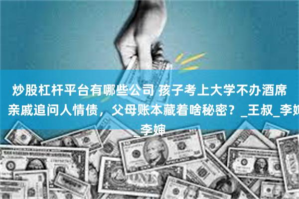 炒股杠杆平台有哪些公司 孩子考上大学不办酒席，亲戚追问人情债，父母账本藏着啥秘密？_王叔_李婶