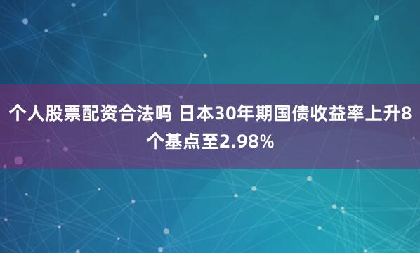 个人股票配资合法吗 日本30年期国债收益率上升8个基点至2.98%