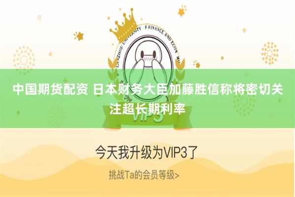 中国期货配资 日本财务大臣加藤胜信称将密切关注超长期利率