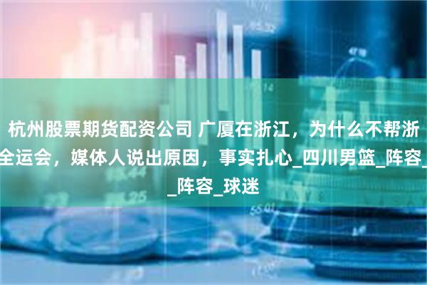 杭州股票期货配资公司 广厦在浙江，为什么不帮浙江打全运会，媒体人说出原因，事实扎心_四川男篮_阵容_球迷