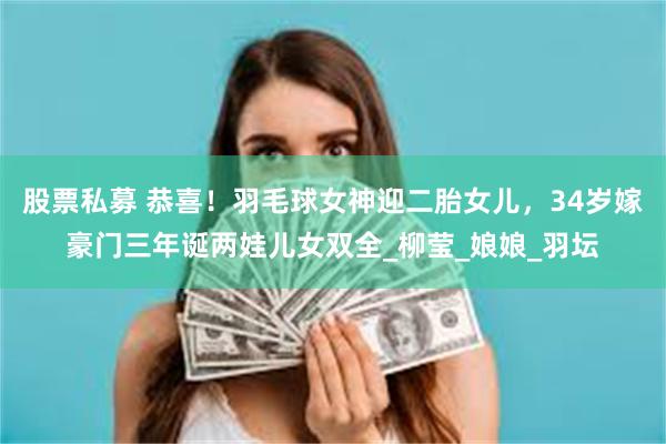 股票私募 恭喜！羽毛球女神迎二胎女儿，34岁嫁豪门三年诞两娃儿女双全_柳莹_娘娘_羽坛