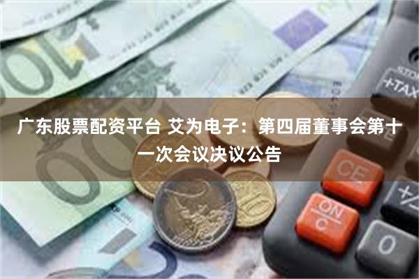 广东股票配资平台 艾为电子：第四届董事会第十一次会议决议公告