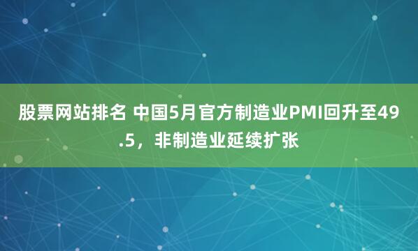 股票网站排名 中国5月官方制造业PMI回升至49.5，非制造业延续扩张