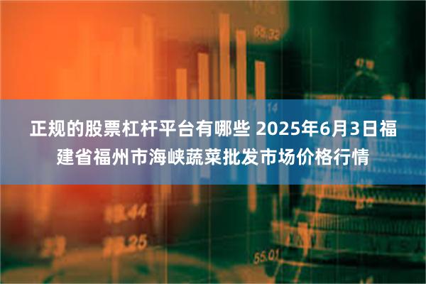 正规的股票杠杆平台有哪些 2025年6月3日福建省福州市海峡蔬菜批发市场价格行情